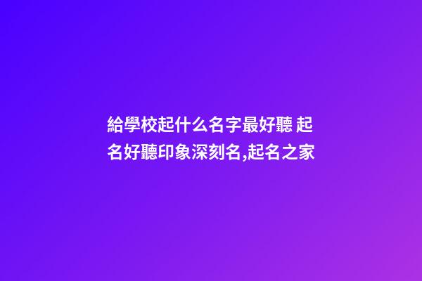 給學校起什么名字最好聽 起名好聽印象深刻名,起名之家-第1張-店鋪起名-玄機派